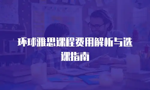 环球雅思课程费用解析与选课指南