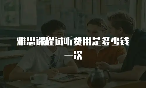 雅思课程试听费用是多少钱一次