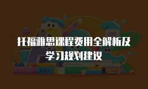 托福雅思课程费用全解析及学习规划建议