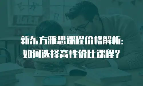 新东方雅思课程价格解析：如何选择高性价比课程？