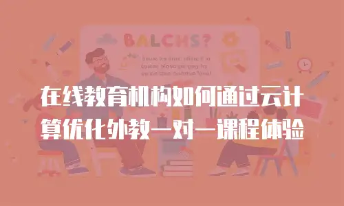 在线教育机构如何通过云计算优化外教一对一课程体验