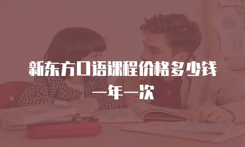 新东方口语课程价格多少钱一年一次