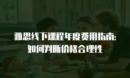 雅思线下课程年度费用指南：如何判断价格合理性