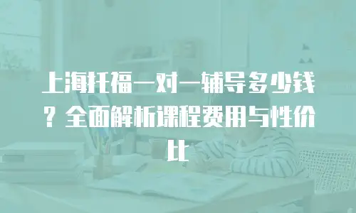上海托福一对一辅导多少钱？全面解析课程费用与性价比