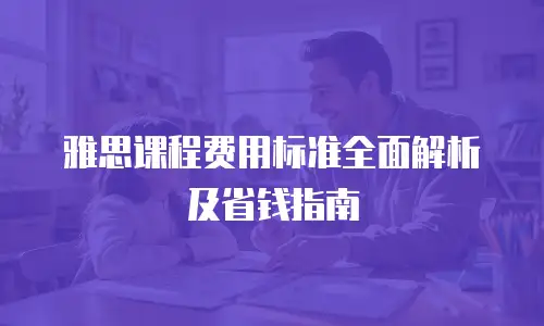 雅思课程费用标准全面解析及省钱指南