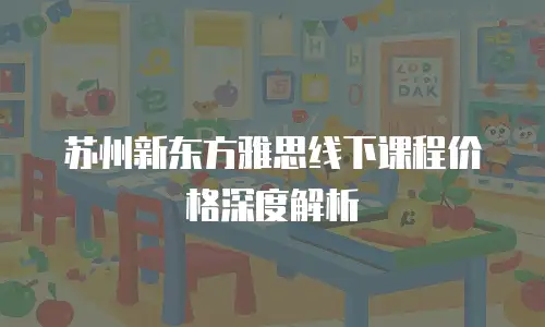 苏州新东方雅思线下课程价格深度解析