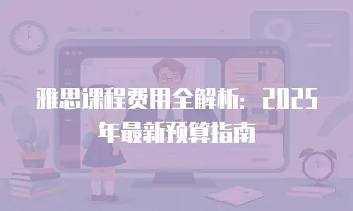 雅思课程费用全解析：2025年最新预算指南