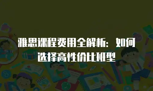 雅思课程费用全解析：如何选择高性价比班型