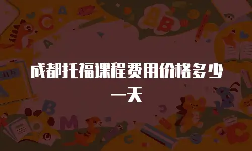成都托福课程费用价格多少一天