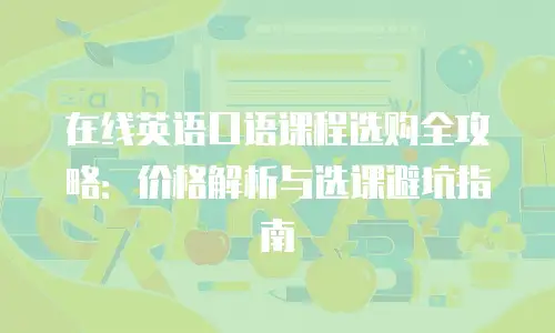 在线英语口语课程选购全攻略：价格解析与选课避坑指南