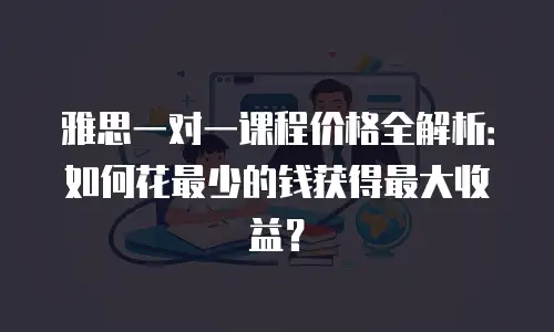 雅思一对一课程价格全解析：如何花最少的钱获得最大收益？