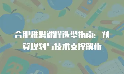 合肥雅思课程选型指南：预算规划与技术支撑解析