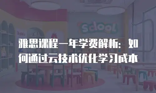 雅思课程一年学费解析：如何通过云技术优化学习成本