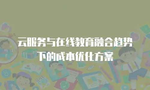 云服务与在线教育融合趋势下的成本优化方案