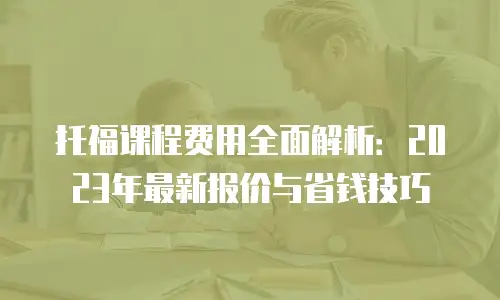 托福课程费用全面解析：2023年最新报价与省钱技巧