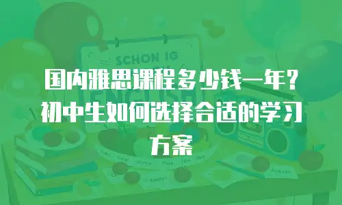 国内雅思课程多少钱一年？初中生如何选择合适的学习方案