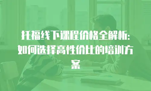 托福线下课程价格全解析：如何选择高性价比的培训方案