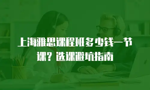 上海雅思课程班多少钱一节课？选课避坑指南