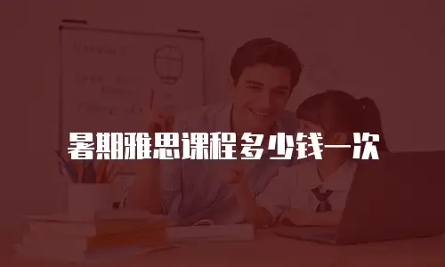 暑期雅思课程多少钱一次