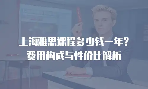 上海雅思课程多少钱一年？费用构成与性价比解析