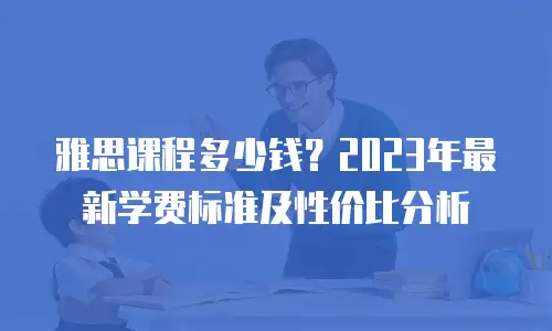 雅思课程多少钱？2023年最新学费标准及性价比分析