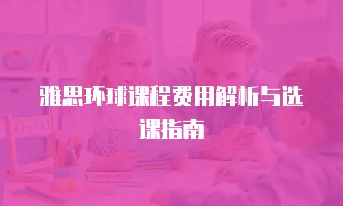 雅思环球课程费用解析与选课指南