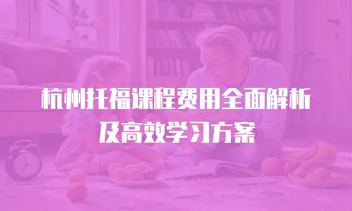 杭州托福课程费用全面解析及高效学习方案