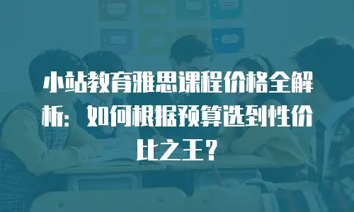 小站教育雅思课程价格全解析：如何根据预算选到性价比之王？