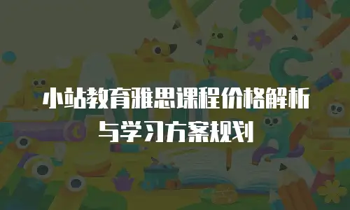 小站教育雅思课程价格解析与学习方案规划
