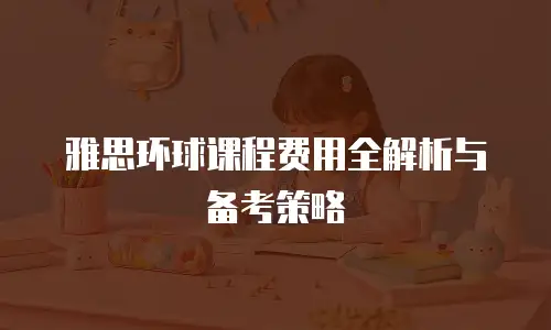 雅思环球课程费用全解析与备考策略