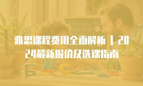 雅思课程费用全面解析 | 2024最新报价及选课指南