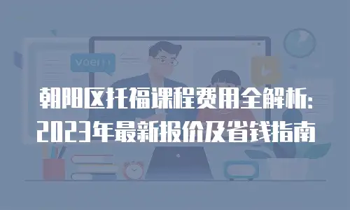朝阳区托福课程费用全解析：2023年最新报价及省钱指南