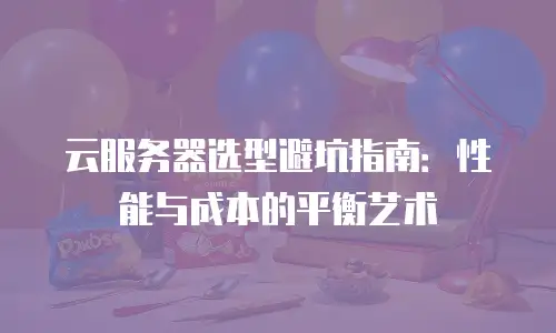 云服务器选型避坑指南：性能与成本的平衡艺术