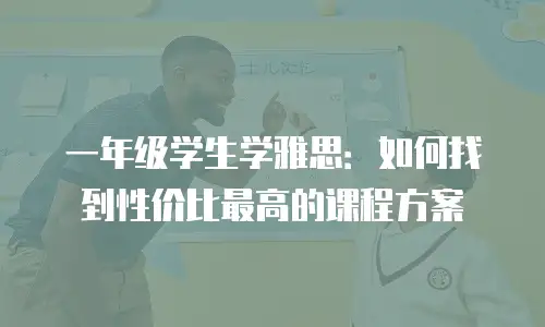 一年级学生学雅思：如何找到性价比最高的课程方案