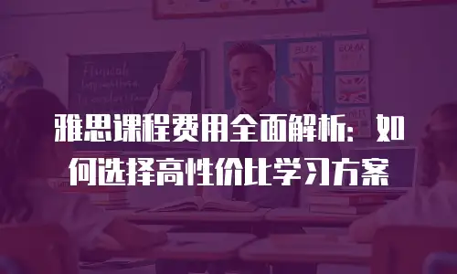 雅思课程费用全面解析：如何选择高性价比学习方案