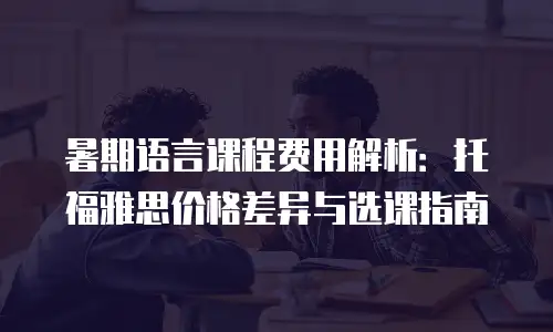 暑期语言课程费用解析：托福雅思价格差异与选课指南