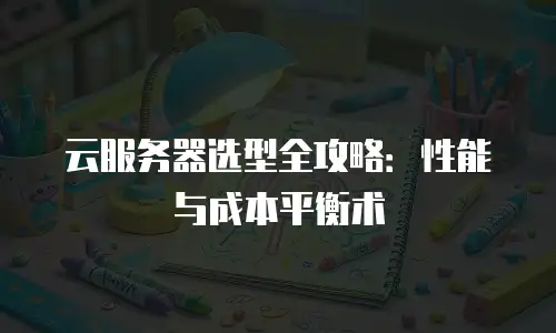 云服务器选型全攻略：性能与成本平衡术