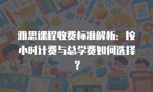 雅思课程收费标准解析：按小时计费与总学费如何选择？