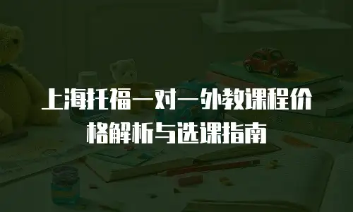 上海托福一对一外教课程价格解析与选课指南