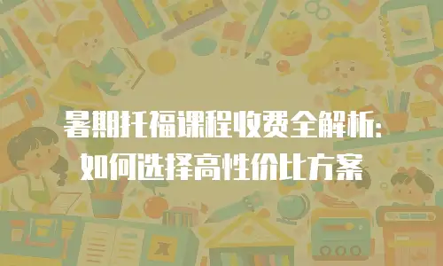 暑期托福课程收费全解析：如何选择高性价比方案
