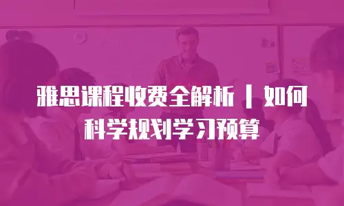 雅思课程收费全解析 | 如何科学规划学习预算