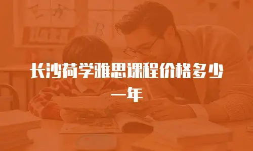 长沙荷学雅思课程价格多少一年