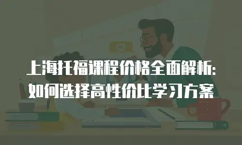 上海托福课程价格全面解析：如何选择高性价比学习方案