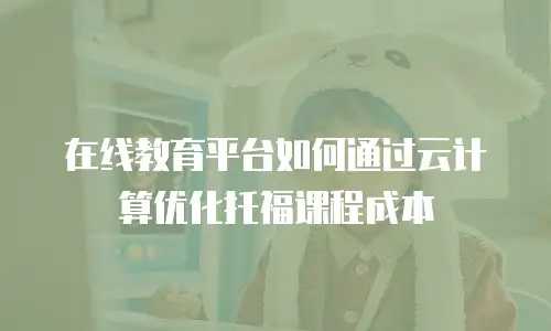 在线教育平台如何通过云计算优化托福课程成本