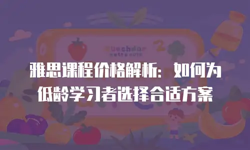 雅思课程价格解析：如何为低龄学习者选择合适方案