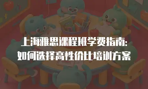 上海雅思课程班学费指南：如何选择高性价比培训方案