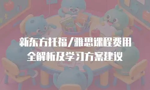 新东方托福/雅思课程费用全解析及学习方案建议