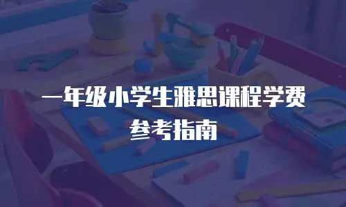 一年级小学生雅思课程学费参考指南