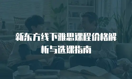 新东方线下雅思课程价格解析与选课指南