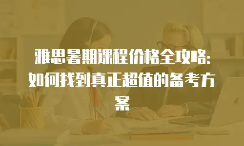 雅思暑期课程价格全攻略：如何找到真正超值的备考方案